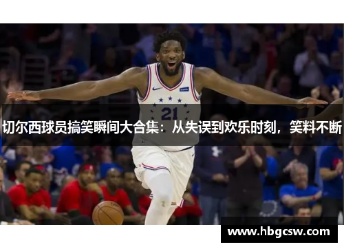 切尔西球员搞笑瞬间大合集：从失误到欢乐时刻，笑料不断