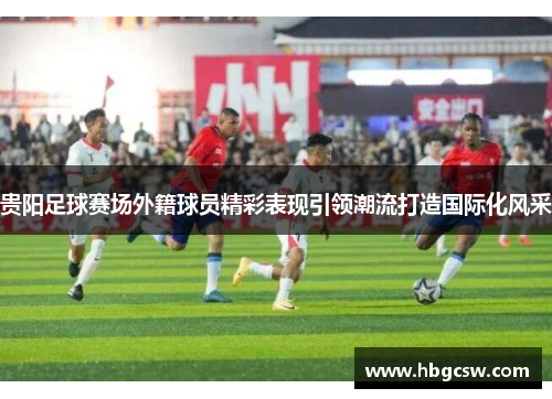 贵阳足球赛场外籍球员精彩表现引领潮流打造国际化风采