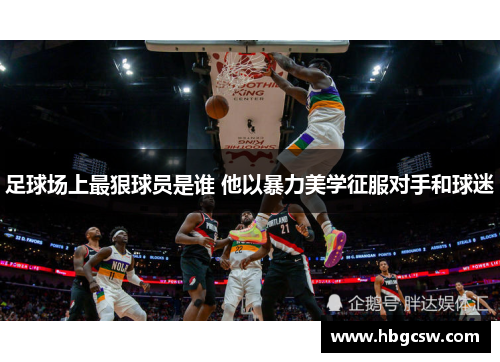 足球场上最狠球员是谁 他以暴力美学征服对手和球迷