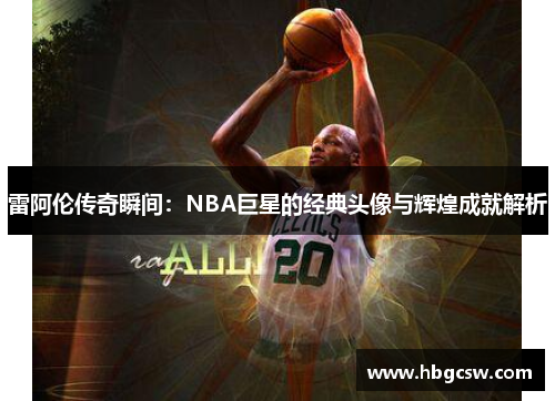 雷阿伦传奇瞬间：NBA巨星的经典头像与辉煌成就解析
