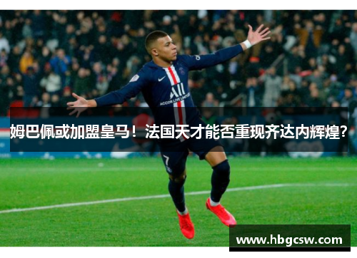 姆巴佩或加盟皇马！法国天才能否重现齐达内辉煌？