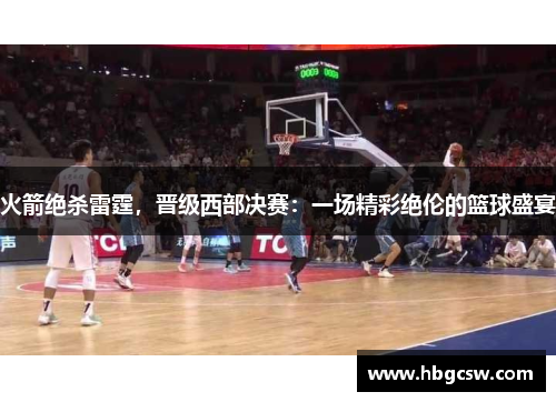 火箭绝杀雷霆，晋级西部决赛：一场精彩绝伦的篮球盛宴