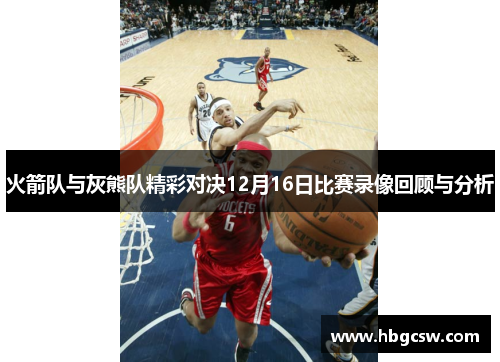 火箭队与灰熊队精彩对决12月16日比赛录像回顾与分析