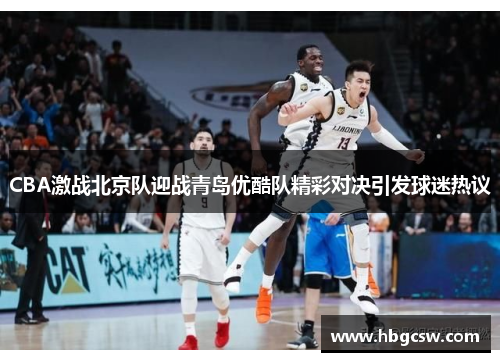 CBA激战北京队迎战青岛优酷队精彩对决引发球迷热议