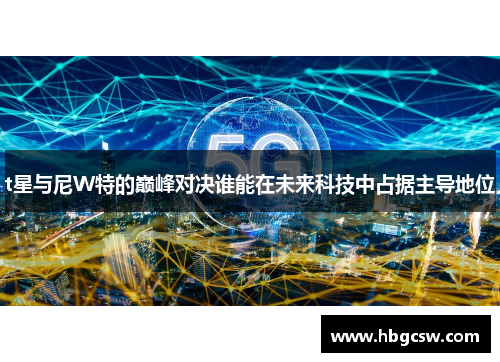 t星与尼W特的巅峰对决谁能在未来科技中占据主导地位